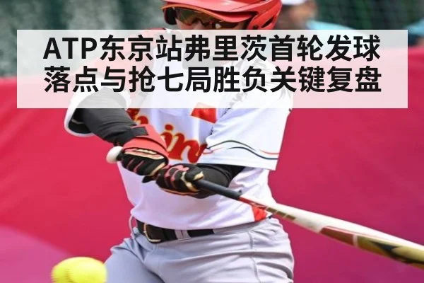 ATP东京站弗里茨首轮发球落点与抢七局胜负关键复盘