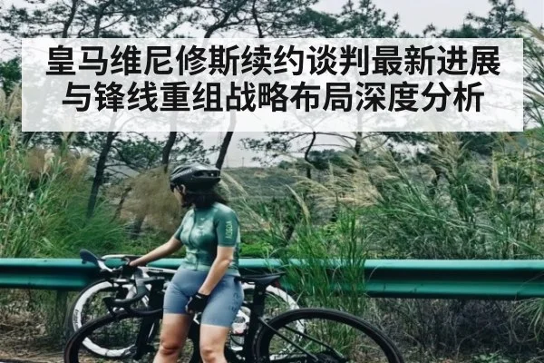 皇马维尼修斯续约谈判最新进展与锋线重组战略布局深度分析
