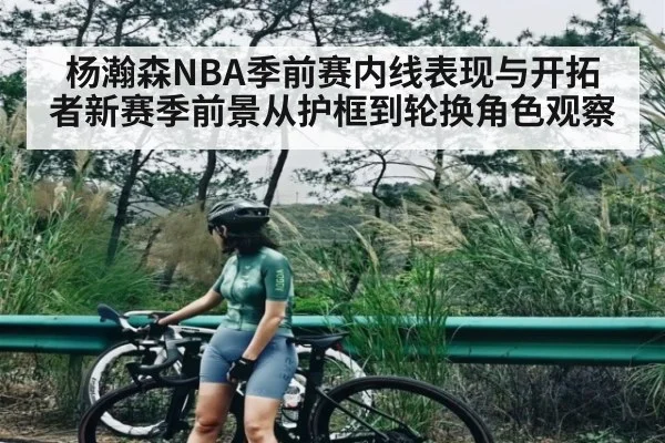 杨瀚森NBA季前赛内线表现与开拓者新赛季前景从护框到轮换角色观察