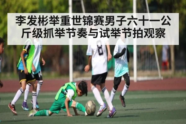 李发彬举重世锦赛男子六十一公斤级抓举节奏与试举节拍观察