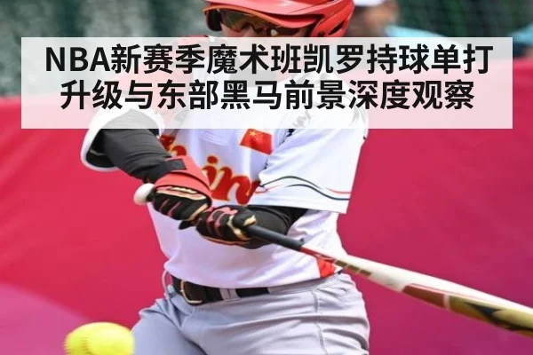 NBA新赛季魔术班凯罗持球单打升级与东部黑马前景深度观察