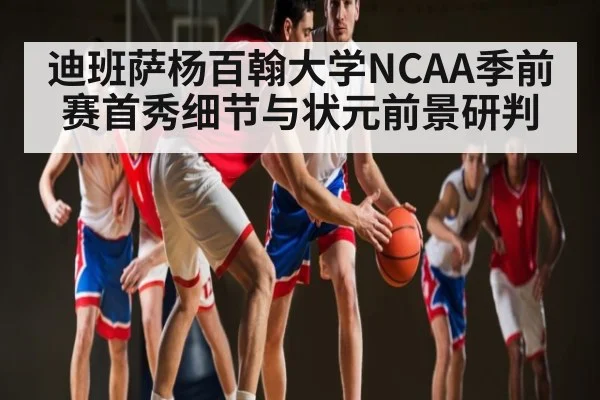 迪班萨杨百翰大学NCAA季前赛首秀细节与状元前景研判