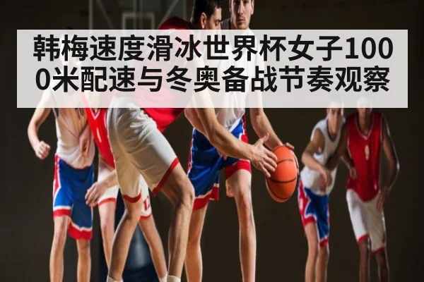 韩梅速度滑冰世界杯女子1000米配速与冬奥备战节奏观察